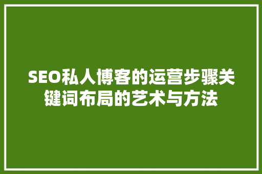 SEO私人博客的运营步骤关键词布局的艺术与方法