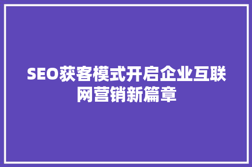 SEO获客模式开启企业互联网营销新篇章