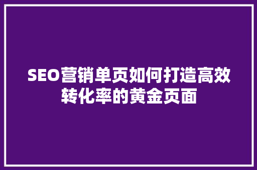 SEO营销单页如何打造高效转化率的黄金页面