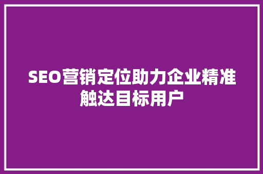 SEO营销定位助力企业精准触达目标用户