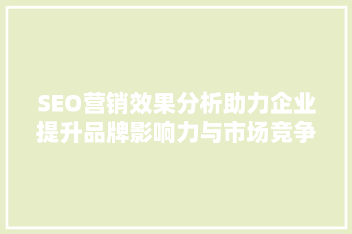 SEO营销效果分析助力企业提升品牌影响力与市场竞争力