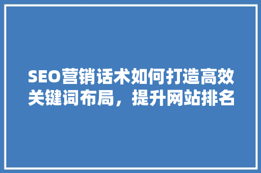 SEO营销话术如何打造高效关键词布局，提升网站排名