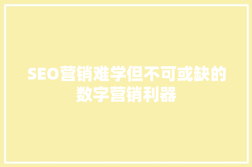 SEO营销难学但不可或缺的数字营销利器