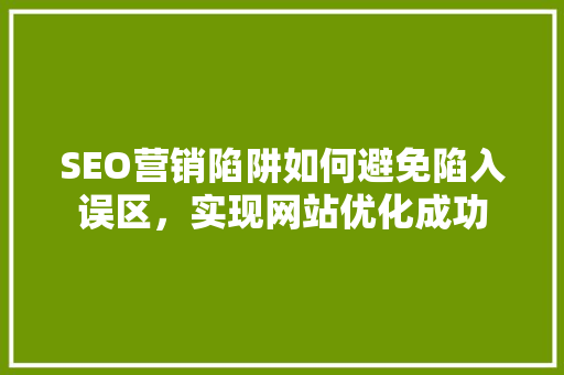 SEO营销陷阱如何避免陷入误区，实现网站优化成功