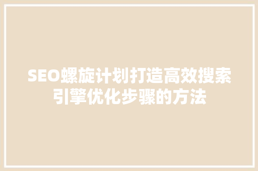 SEO螺旋计划打造高效搜索引擎优化步骤的方法