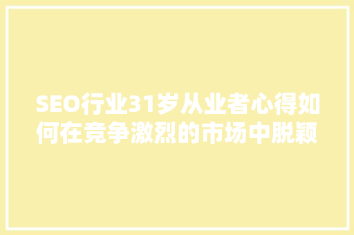 SEO行业31岁从业者心得如何在竞争激烈的市场中脱颖而出