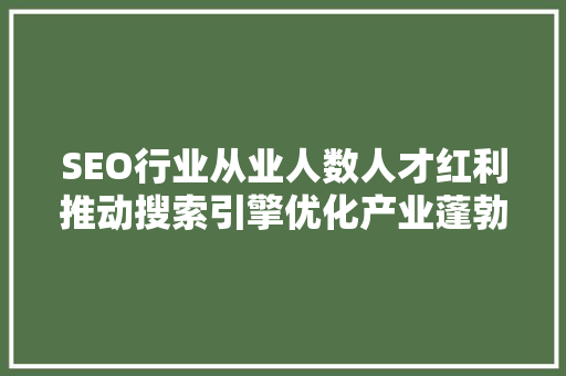 SEO行业从业人数人才红利推动搜索引擎优化产业蓬勃发展