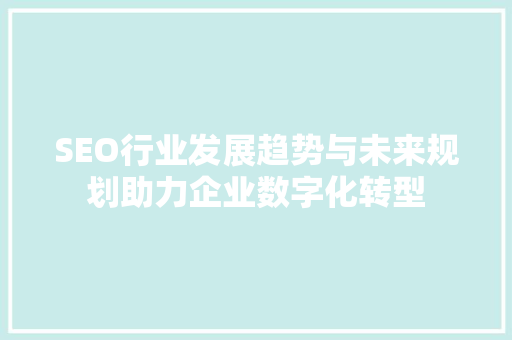 SEO行业发展趋势与未来规划助力企业数字化转型