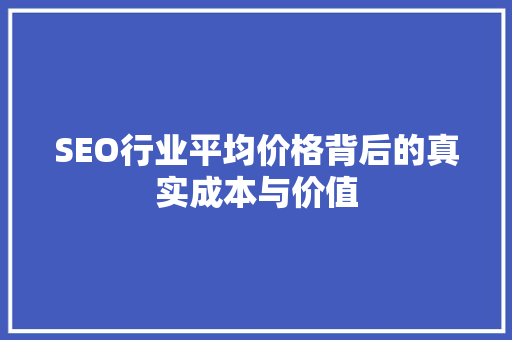 SEO行业平均价格背后的真实成本与价值