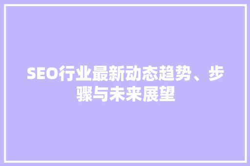 SEO行业最新动态趋势、步骤与未来展望