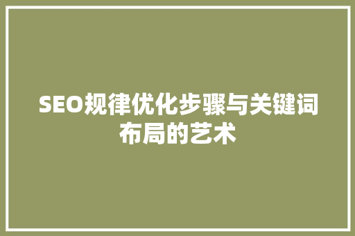 SEO规律优化步骤与关键词布局的艺术