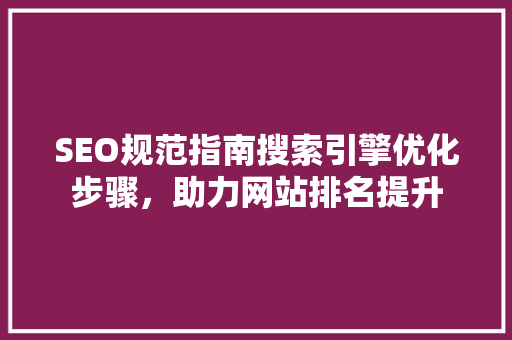 SEO规范指南搜索引擎优化步骤，助力网站排名提升