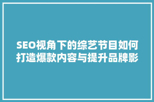 SEO视角下的综艺节目如何打造爆款内容与提升品牌影响力