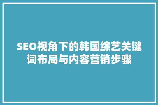 SEO视角下的韩国综艺关键词布局与内容营销步骤