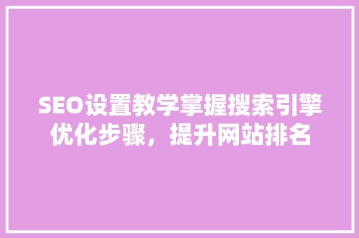 SEO设置教学掌握搜索引擎优化步骤，提升网站排名