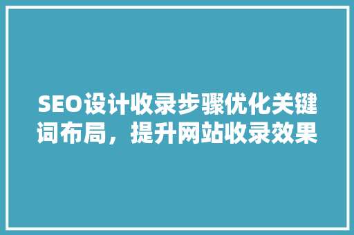 SEO设计收录步骤优化关键词布局，提升网站收录效果