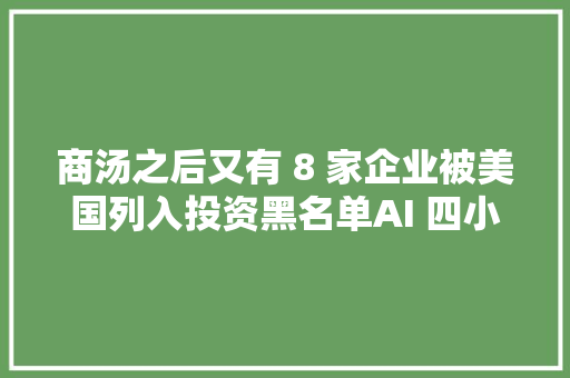 商汤之后又有 8 家企业被美国列入投资黑名单AI 四小龙全部中招