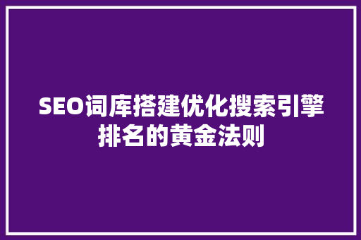 SEO词库搭建优化搜索引擎排名的黄金法则