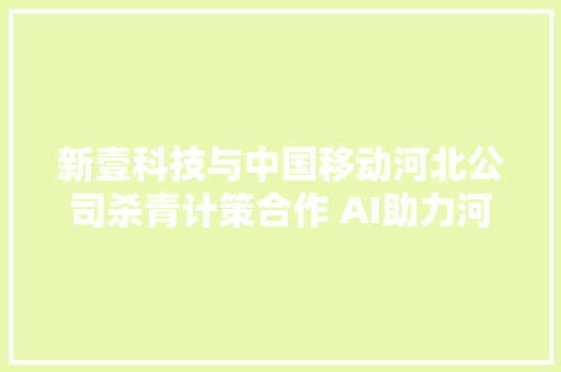 新壹科技与中国移动河北公司杀青计策合作 AI助力河北数字化转型