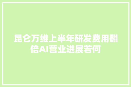 昆仑万维上半年研发费用翻倍AI营业进展若何