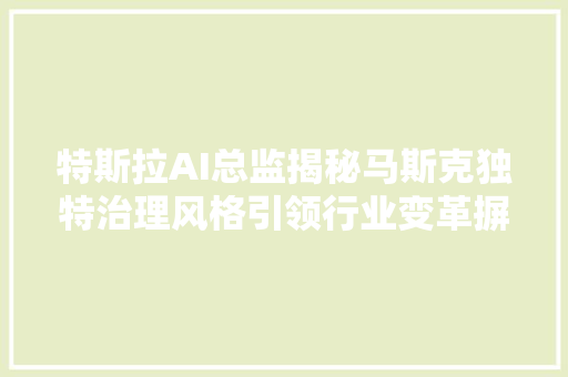 特斯拉AI总监揭秘马斯克独特治理风格引领行业变革摒弃中层裁员果断