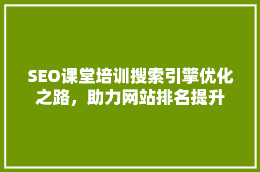 SEO课堂培训搜索引擎优化之路，助力网站排名提升