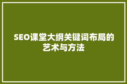 SEO课堂大纲关键词布局的艺术与方法