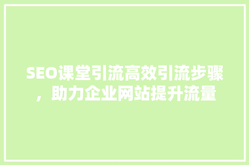 SEO课堂引流高效引流步骤，助力企业网站提升流量