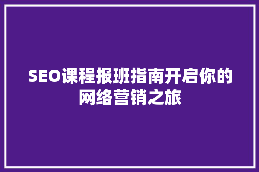 SEO课程报班指南开启你的网络营销之旅