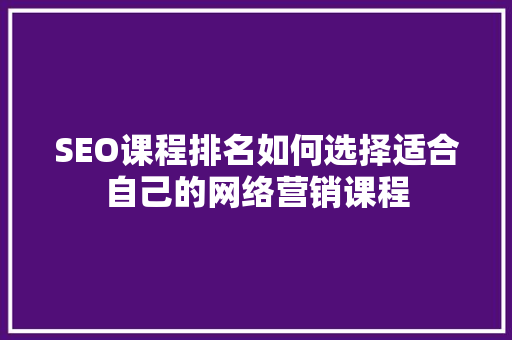 SEO课程排名如何选择适合自己的网络营销课程