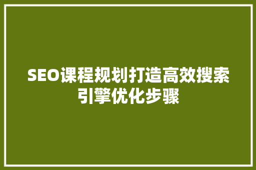 SEO课程规划打造高效搜索引擎优化步骤