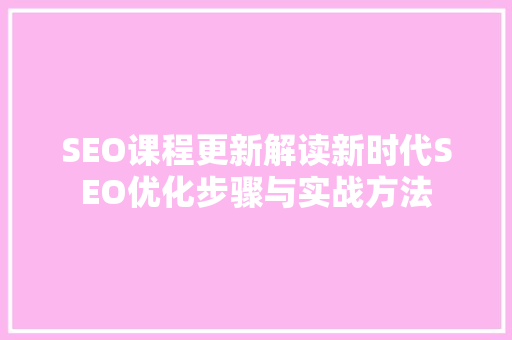 SEO课程更新解读新时代SEO优化步骤与实战方法