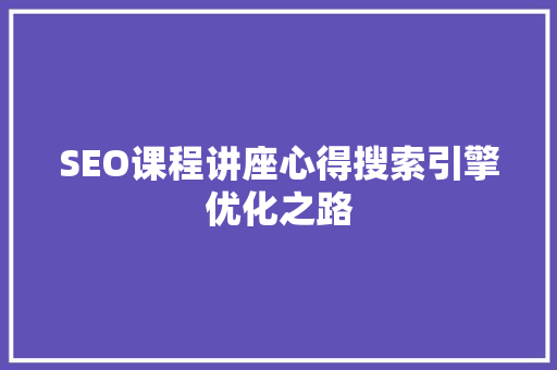 SEO课程讲座心得搜索引擎优化之路