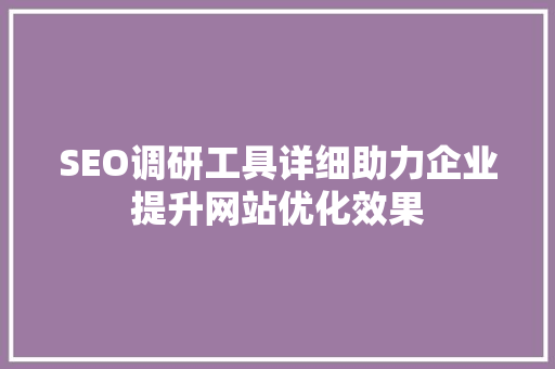 SEO调研工具详细助力企业提升网站优化效果