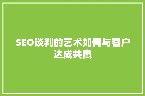 SEO谈判的艺术如何与客户达成共赢