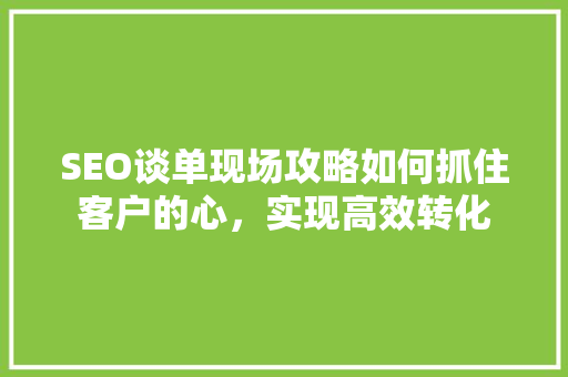 SEO谈单现场攻略如何抓住客户的心，实现高效转化