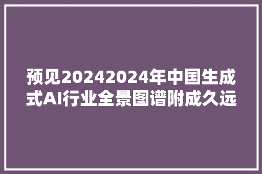 预见20242024年中国生成式AI行业全景图谱附成久远景等