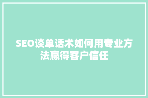 SEO谈单话术如何用专业方法赢得客户信任