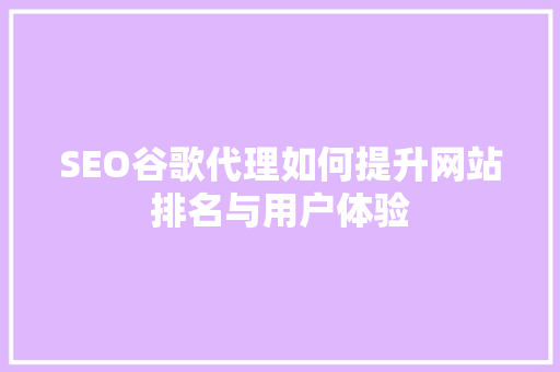 SEO谷歌代理如何提升网站排名与用户体验