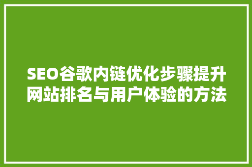 SEO谷歌内链优化步骤提升网站排名与用户体验的方法