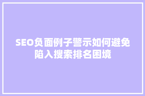 SEO负面例子警示如何避免陷入搜索排名困境