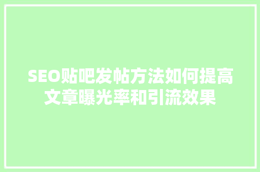 SEO贴吧发帖方法如何提高文章曝光率和引流效果