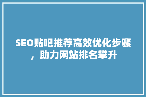 SEO贴吧推荐高效优化步骤，助力网站排名攀升