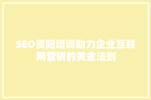 SEO贵阳培训助力企业互联网营销的黄金法则