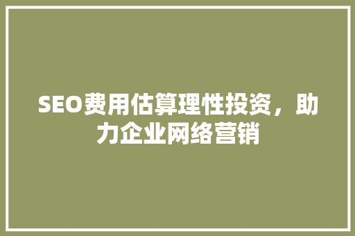 SEO费用估算理性投资，助力企业网络营销