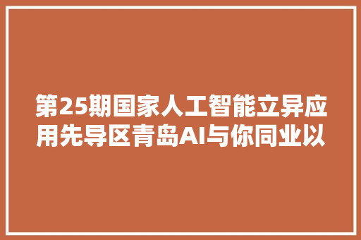 第25期国家人工智能立异应用先导区青岛AI与你同业以生成式AI平台助力数据AI普惠化专题研讨沙龙成功举办