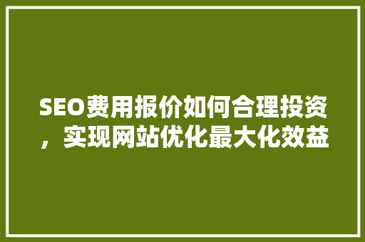 SEO费用报价如何合理投资，实现网站优化最大化效益