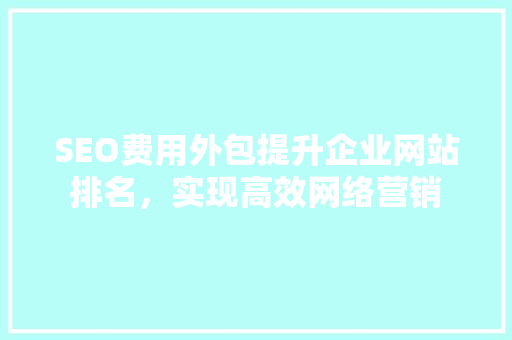 SEO费用外包提升企业网站排名，实现高效网络营销