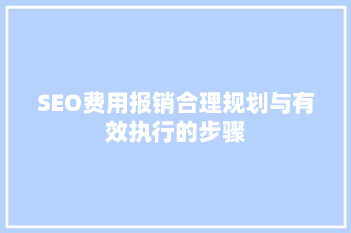 SEO费用报销合理规划与有效执行的步骤