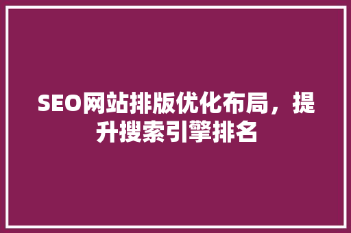 SEO网站排版优化布局，提升搜索引擎排名